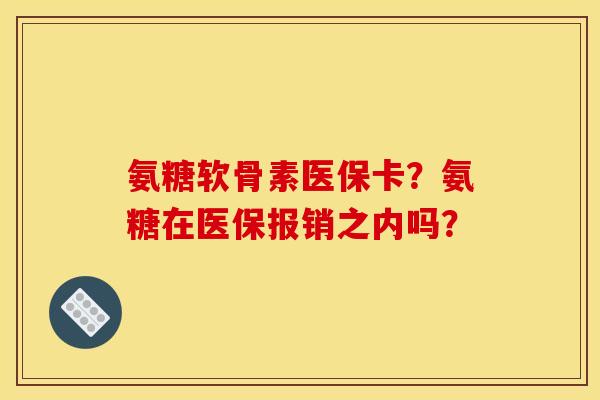 氨糖软骨素医保卡?氨糖在医保报销之内吗? 氨糖软骨素医保卡?氨糖在医保报销之内吗?