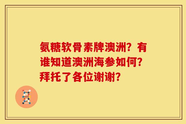 氨糖软骨素牌澳洲?有谁知道澳洲海参如何?拜托了各位谢谢? 氨糖软骨素牌澳洲?有谁知道澳洲海参如何?拜托了各位谢谢?