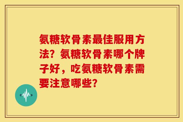 氨糖软骨素佳服用方法?氨糖软骨素哪个牌子好,吃氨糖软骨素需要注意哪些? 氨糖软骨素佳服用方法?氨糖软骨素哪个牌子好,吃氨糖软骨素需要注意哪些?