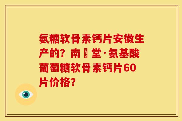 氨糖软骨素钙片安徽生产的？南雲堂·氨基酸葡萄糖软骨素钙片60片价格？