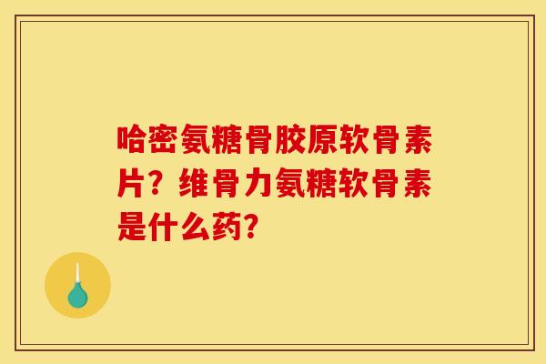 哈密氨糖骨胶原软骨素片？维骨力氨糖软骨素是什么药？