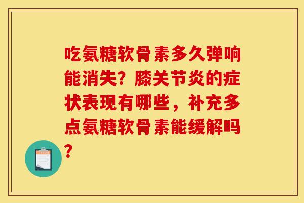 吃氨糖软骨素多久弹响能消失？膝关节炎的症状表现有哪些，补充多点氨糖软骨素能缓解吗？
