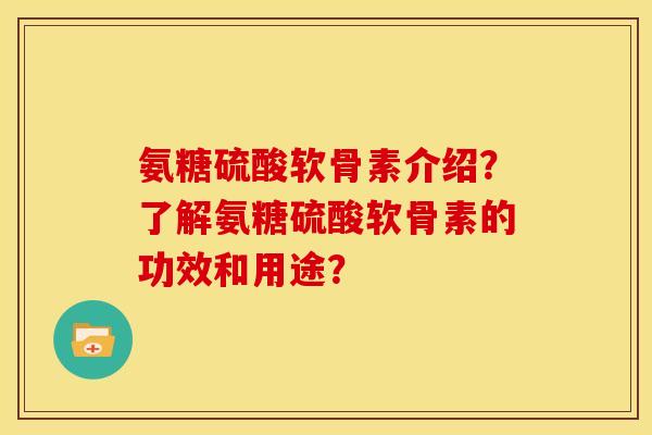 氨糖硫酸软骨素介绍？了解氨糖硫酸软骨素的功效和用途？