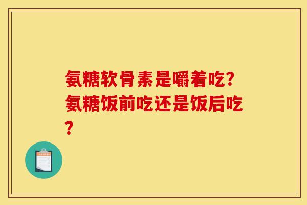 氨糖软骨素是嚼着吃？氨糖饭前吃还是饭后吃？