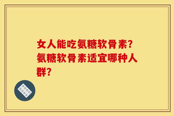 女人能吃氨糖软骨素？氨糖软骨素适宜哪种人群？
