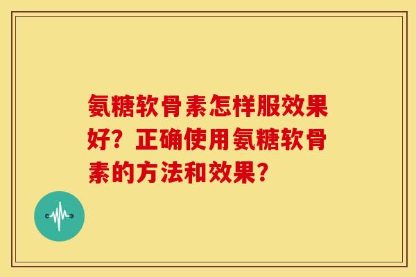 氨糖软骨素怎样服效果好？正确使用氨糖软骨素的方法和效果？