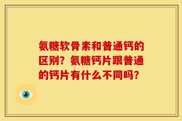 氨糖软骨素和普通钙的区别？氨糖钙片跟普通的钙片有什么不同吗？