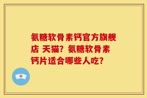 氨糖软骨素钙官方旗舰店 天猫？氨糖软骨素钙片适合哪些人吃？