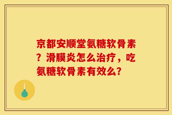 京都安顺堂氨糖软骨素?怎么,吃氨糖软骨素有效么? 京都安顺堂氨糖软骨素?怎么,吃氨糖软骨素有效么?