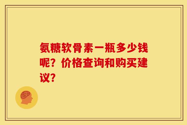 氨糖软骨素一瓶多少钱呢?价格查询和购买建议? 氨糖软骨素一瓶多少钱呢?价格查询和购买建议?