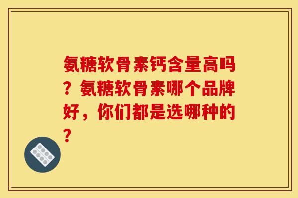 氨糖软骨素钙含量高吗？氨糖软骨素哪个品牌好，你们都是选哪种的？