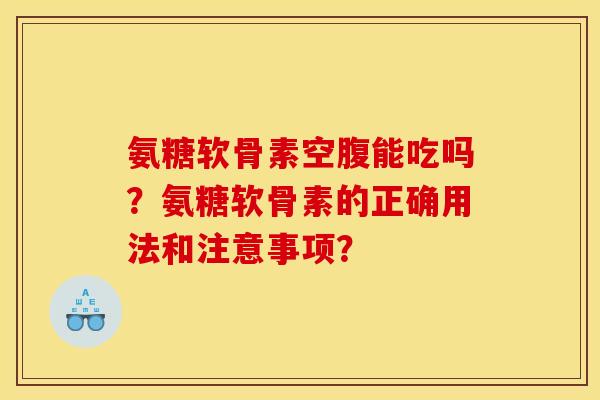 氨糖软骨素空腹能吃吗？氨糖软骨素的正确用法和注意事项？