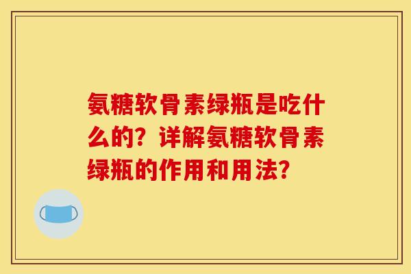 氨糖软骨素绿瓶是吃什么的？详解氨糖软骨素绿瓶的作用和用法？