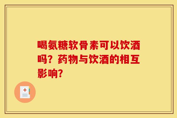 喝氨糖软骨素可以饮酒吗?与饮酒的相互影响? 喝氨糖软骨素可以饮酒吗?与饮酒的相互影响?
