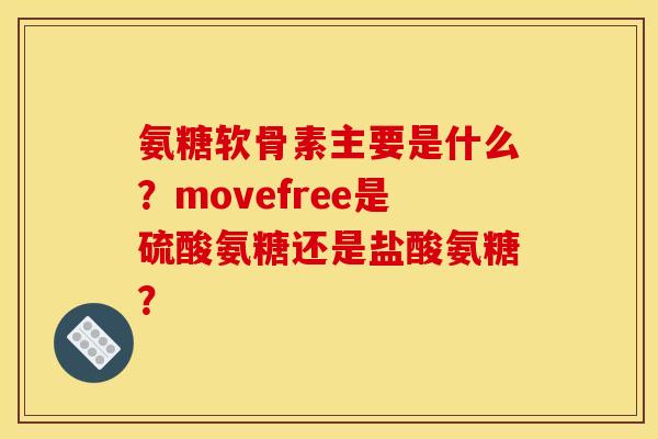 氨糖软骨素主要是什么？movefree是硫酸氨糖还是盐酸氨糖？
