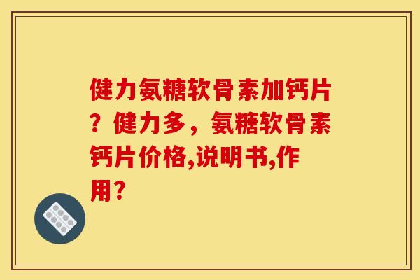 健力氨糖软骨素加钙片？健力多，氨糖软骨素钙片价格,说明书,作用？