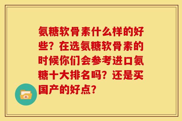 氨糖软骨素什么样的好些？在选氨糖软骨素的时候你们会参考进口氨糖十大排名吗？还是买国产的好点？