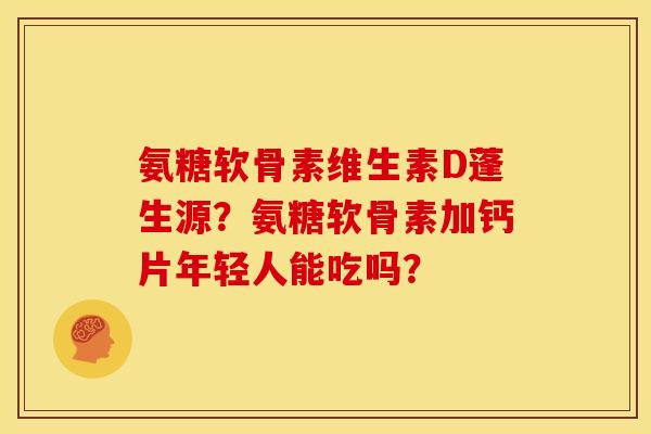 氨糖软骨素维生素D蓬生源？氨糖软骨素加钙片年轻人能吃吗？