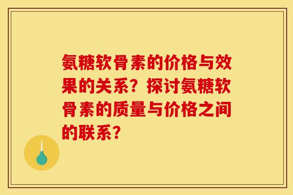 氨糖软骨素的价格与效果的关系？探讨氨糖软骨素的质量与价格之间的联系？