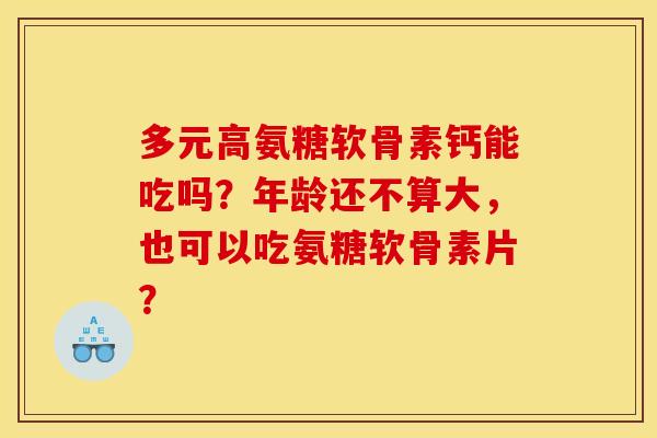 多元高氨糖软骨素钙能吃吗？年龄还不算大，也可以吃氨糖软骨素片？
