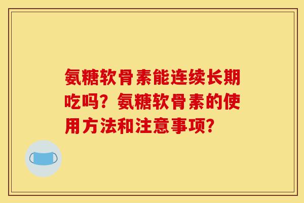 氨糖软骨素能连续长期吃吗？氨糖软骨素的使用方法和注意事项？