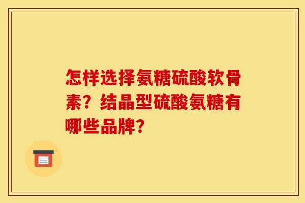 怎样选择氨糖硫酸软骨素？结晶型硫酸氨糖有哪些品牌？