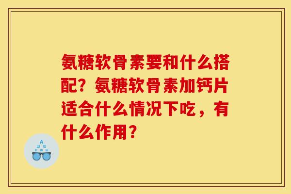 氨糖软骨素要和什么搭配？氨糖软骨素加钙片适合什么情况下吃，有什么作用？