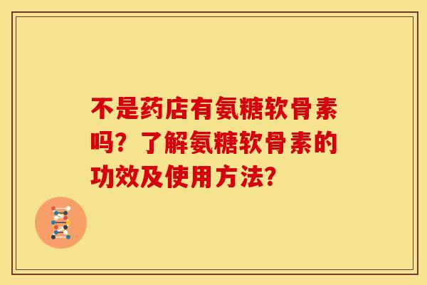 不是药店有氨糖软骨素吗?了解氨糖软骨素的功效及使用方法? 不是药店有氨糖软骨素吗?了解氨糖软骨素的功效及使用方法?