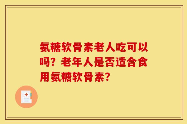 氨糖软骨素老人吃可以吗？老年人是否适合食用氨糖软骨素？
