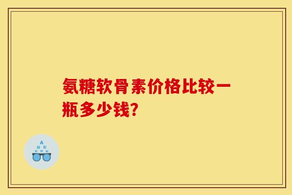 氨糖软骨素价格比较一瓶多少钱？