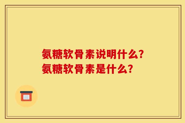 氨糖软骨素说明什么?氨糖软骨素是什么? 氨糖软骨素说明什么?氨糖软骨素是什么?