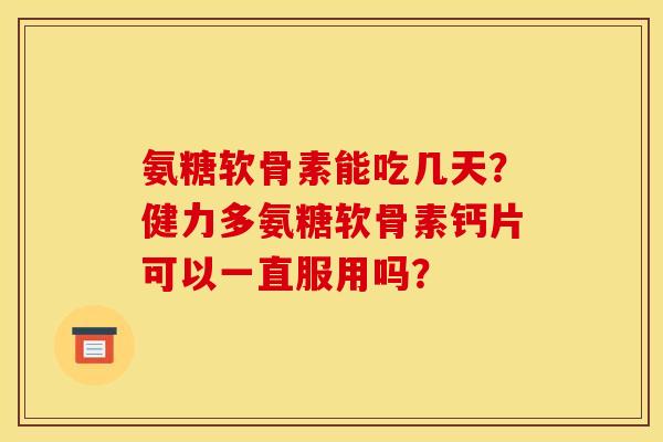 氨糖软骨素能吃几天？健力多氨糖软骨素钙片可以一直服用吗？
