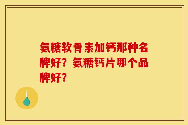 氨糖软骨素加钙那种名牌好？氨糖钙片哪个品牌好？