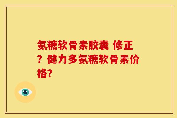 氨糖软骨素胶囊 修正?健力多氨糖软骨素价格? 氨糖软骨素胶囊 修正?健力多氨糖软骨素价格?
