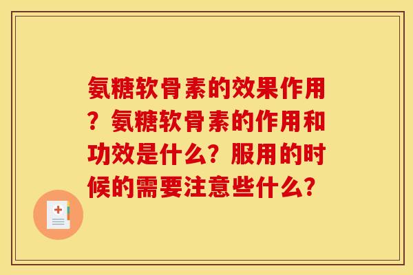 氨糖软骨素的效果作用？氨糖软骨素的作用和功效是什么？服用的时候的需要注意些什么？