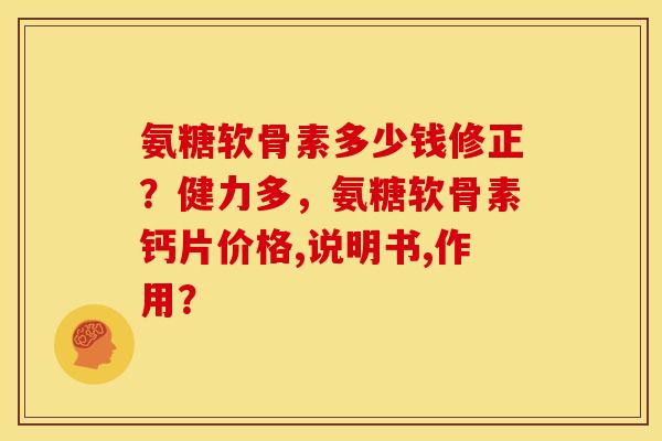 氨糖软骨素多少钱修正？健力多，氨糖软骨素钙片价格,说明书,作用？