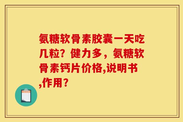 氨糖软骨素胶囊一天吃几粒?健力多,氨糖软骨素钙片价格,说明书,作用? 氨糖软骨素胶囊一天吃几粒?健力多,氨糖软骨素钙片价格,说明书,作用?