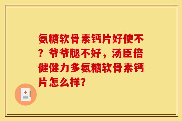 氨糖软骨素钙片好使不？爷爷腿不好，汤臣倍健健力多氨糖软骨素钙片怎么样？