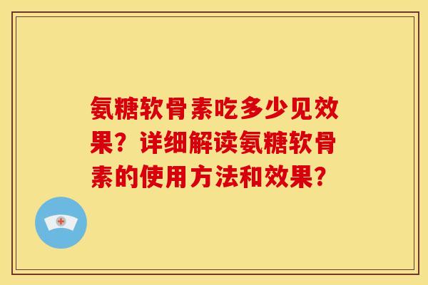 氨糖软骨素吃多少见效果?详细解读氨糖软骨素的使用方法和效果? 氨糖软骨素吃多少见效果?详细解读氨糖软骨素的使用方法和效果?