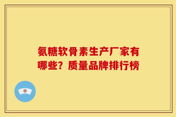 氨糖软骨素生产厂家有哪些？质量品牌排行榜