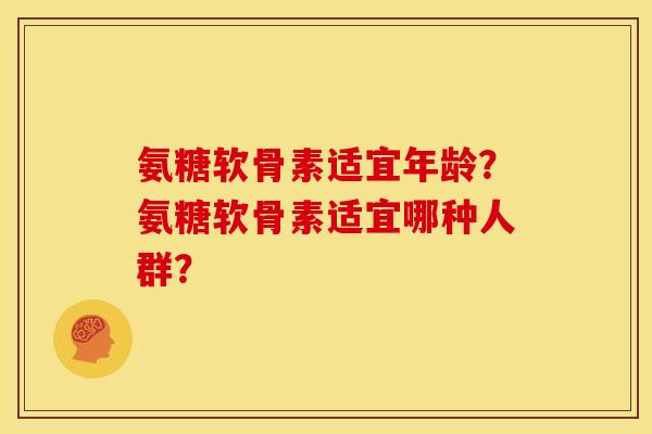 氨糖软骨素适宜年龄?氨糖软骨素适宜哪种人群? 氨糖软骨素适宜年龄?氨糖软骨素适宜哪种人群?