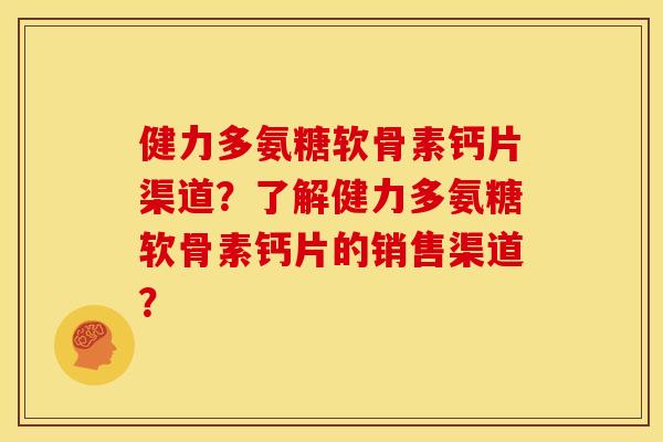 健力多氨糖软骨素钙片渠道?了解健力多氨糖软骨素钙片的销售渠道? 健力多氨糖软骨素钙片渠道?了解健力多氨糖软骨素钙片的销售渠道?