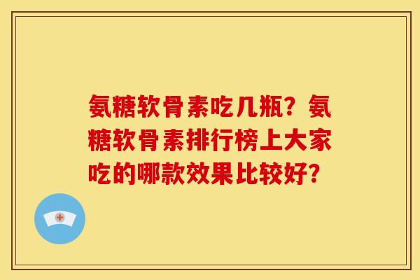 氨糖软骨素吃几瓶？氨糖软骨素排行榜上大家吃的哪款效果比较好？