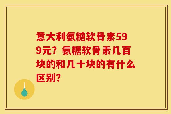 意大利氨糖软骨素599元？氨糖软骨素几百块的和几十块的有什么区别？