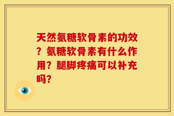 天然氨糖软骨素的功效？氨糖软骨素有什么作用？腿脚可以补充吗？