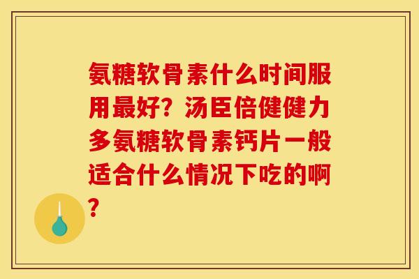氨糖软骨素什么时间服用最好？汤臣倍健健力多氨糖软骨素钙片一般适合什么情况下吃的啊？