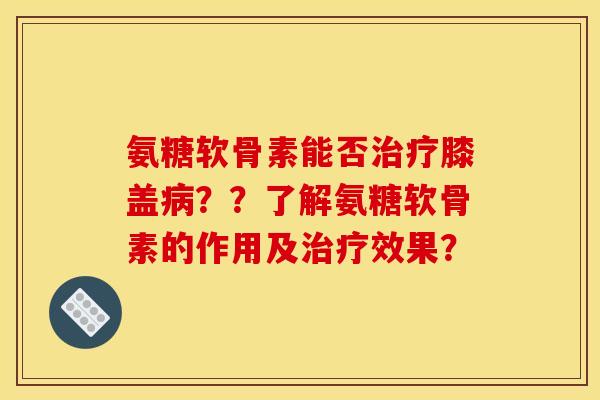氨糖软骨素能否治疗膝盖病？？了解氨糖软骨素的作用及治疗效果？