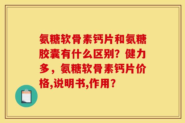 氨糖软骨素钙片和氨糖胶囊有什么区别?健力多,氨糖软骨素钙片价格,说明书,作用? 氨糖软骨素钙片和氨糖胶囊有什么区别?健力多,氨糖软骨素钙片价格,说明书,作用?