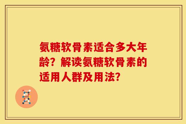 氨糖软骨素适合多大年龄?解读氨糖软骨素的适用人群及用法? 氨糖软骨素适合多大年龄?解读氨糖软骨素的适用人群及用法?