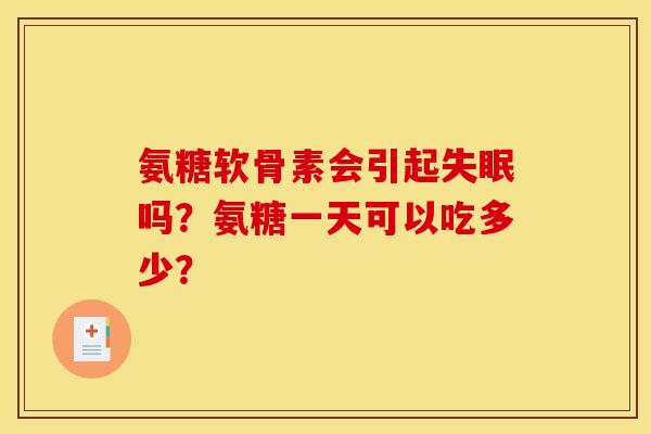 氨糖软骨素会引起吗?氨糖一天可以吃多少? 氨糖软骨素会引起吗?氨糖一天可以吃多少?
